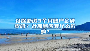 社保斷繳3個月賬戶會清零嗎？社保斷繳有什么影響？