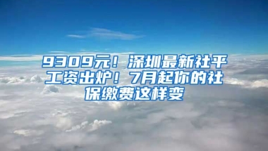 9309元！深圳最新社平工資出爐！7月起你的社保繳費這樣變