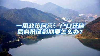 一周政策問答：戶口遷移后身份證到期要怎么辦？