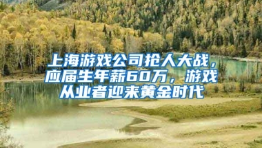 上海游戲公司搶人大戰(zhàn)，應(yīng)屆生年薪60萬，游戲從業(yè)者迎來黃金時代