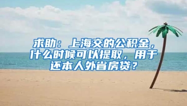 求助：上海交的公積金，什么時候可以提取，用于還本人外省房貸？