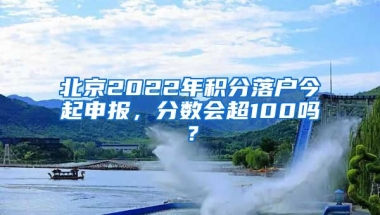 北京2022年積分落戶今起申報(bào)，分?jǐn)?shù)會(huì)超100嗎？