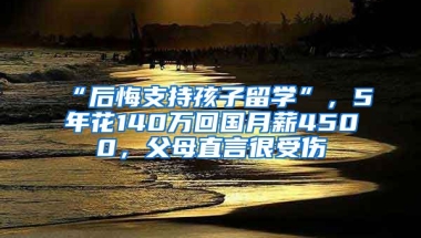 “后悔支持孩子留學(xué)”，5年花140萬回國(guó)月薪4500，父母直言很受傷