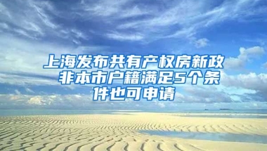 上海發(fā)布共有產(chǎn)權(quán)房新政 非本市戶籍滿足5個(gè)條件也可申請