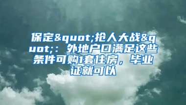 保定"搶人大戰(zhàn)"：外地戶口滿足這些條件可購1套住房，畢業(yè)證就可以