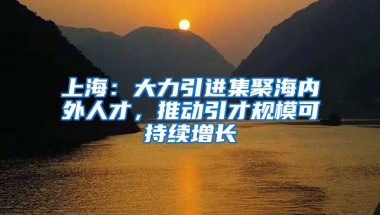 上海：大力引進(jìn)集聚海內(nèi)外人才，推動(dòng)引才規(guī)模可持續(xù)增長(zhǎng)