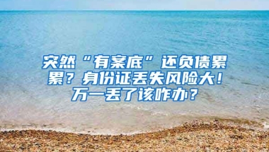 突然“有案底”還負(fù)債累累？身份證丟失風(fēng)險大！萬一丟了該咋辦？