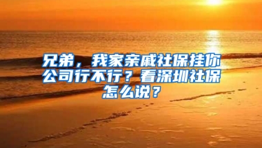 兄弟，我家親戚社保掛你公司行不行？看深圳社保怎么說？