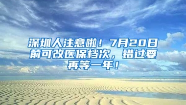 深圳人注意啦！7月20日前可改醫(yī)保檔次，錯過要再等一年！