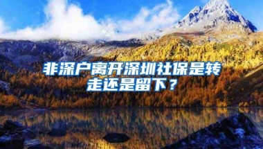 非深戶離開深圳社保是轉(zhuǎn)走還是留下？