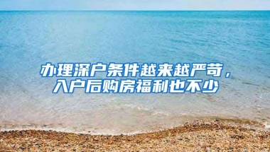 辦理深戶條件越來越嚴(yán)苛，入戶后購房福利也不少