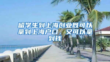 留學生到上海創(chuàng)業(yè)既可以拿到上海戶口，又可以拿到錢