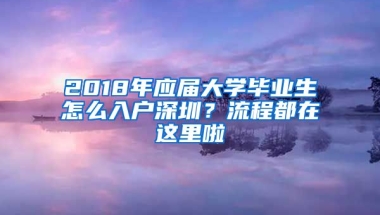 2018年應(yīng)屆大學(xué)畢業(yè)生怎么入戶深圳？流程都在這里啦