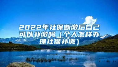 2022年社保斷繳后自己可以補(bǔ)繳嗎（個(gè)人怎樣辦理社保補(bǔ)繳）