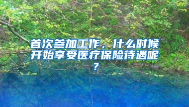 首次參加工作，什么時候開始享受醫(yī)療保險待遇呢？