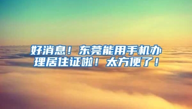 好消息！東莞能用手機(jī)辦理居住證啦！太方便了！