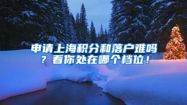 申請(qǐng)上海積分和落戶難嗎？看你處在哪個(gè)檔位！