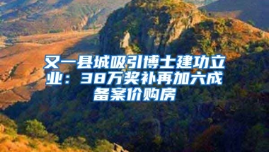 又一縣城吸引博士建功立業(yè)：38萬獎補(bǔ)再加六成備案價購房