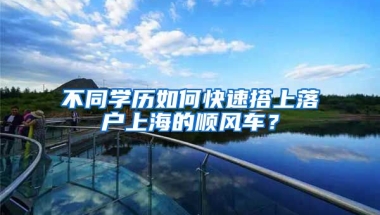 不同學(xué)歷如何快速搭上落戶上海的順風(fēng)車？