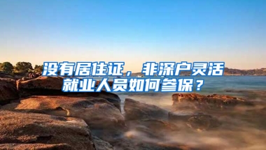 沒有居住證，非深戶靈活就業(yè)人員如何參保？