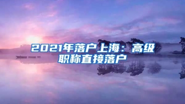 2021年落戶上海：高級職稱直接落戶