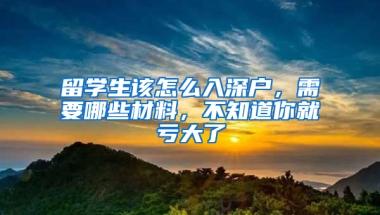 留學生該怎么入深戶，需要哪些材料，不知道你就虧大了