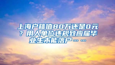 上海戶籍值80萬還是0元？用人單位違規(guī)致應(yīng)屆畢業(yè)生未能落戶……