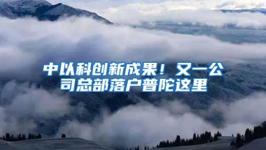 中以科創(chuàng)新成果！又一公司總部落戶普陀這里→