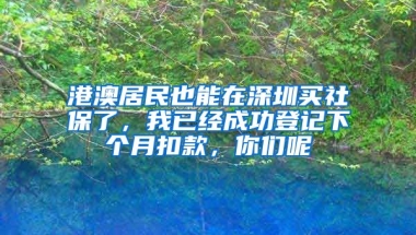 港澳居民也能在深圳買(mǎi)社保了，我已經(jīng)成功登記下個(gè)月扣款，你們呢