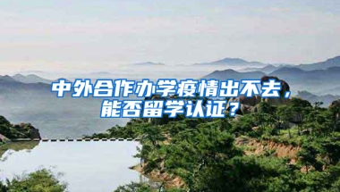 中外合作辦學(xué)疫情出不去，能否留學(xué)認(rèn)證？