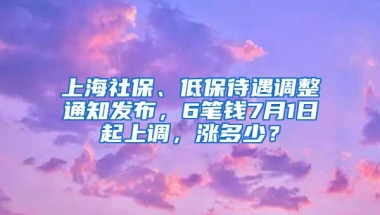 上海社保、低保待遇調(diào)整通知發(fā)布，6筆錢7月1日起上調(diào)，漲多少？