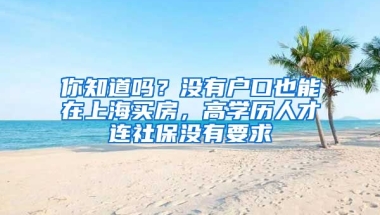 你知道嗎？沒有戶口也能在上海買房，高學(xué)歷人才連社保沒有要求