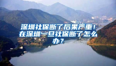 深圳社保斷了后果嚴(yán)重！在深圳一旦社保斷了怎么辦？