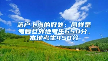 落戶上海的好處：同樣是考復(fù)旦外地考生650分，本地考生450分