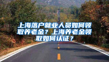 上海落戶就業(yè)人員如何領(lǐng)取養(yǎng)老金？上海養(yǎng)老金領(lǐng)取如何認(rèn)證？