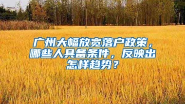 廣州大幅放寬落戶政策，哪些人具備條件，反映出怎樣趨勢(shì)？