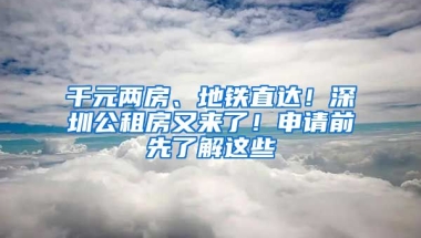 千元兩房、地鐵直達(dá)！深圳公租房又來了！申請(qǐng)前先了解這些