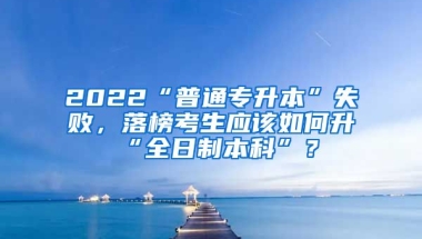 2022“普通專升本”失敗，落榜考生應(yīng)該如何升“全日制本科”？