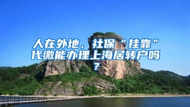 人在外地，社保“掛靠”代繳能辦理上海居轉(zhuǎn)戶嗎？