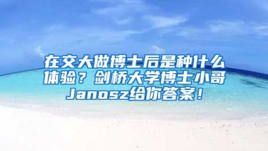 在交大做博士后是種什么體驗？劍橋大學博士小哥Janosz給你答案！