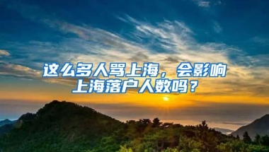 這么多人罵上海，會影響上海落戶人數(shù)嗎？