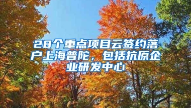 28個重點(diǎn)項目云簽約落戶上海普陀，包括抗原企業(yè)研發(fā)中心