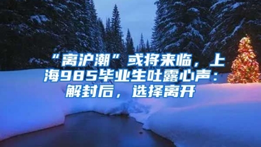 “離滬潮”或?qū)?lái)臨，上海985畢業(yè)生吐露心聲：解封后，選擇離開(kāi)