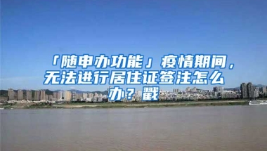 「隨申辦功能」疫情期間，無法進行居住證簽注怎么辦？戳→