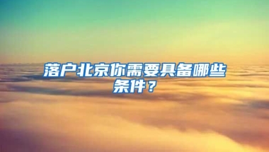 落戶北京你需要具備哪些條件？