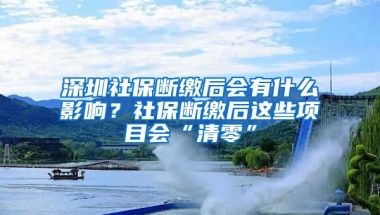 深圳社保斷繳后會(huì)有什么影響？社保斷繳后這些項(xiàng)目會(huì)“清零”