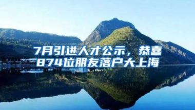 7月引進(jìn)人才公示，恭喜874位朋友落戶大上海