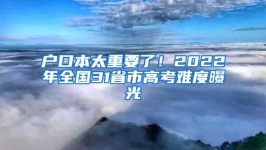 戶口本太重要了！2022年全國31省市高考難度曝光