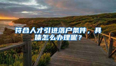 符合人才引進(jìn)落戶條件，具體怎么辦理呢？