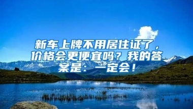 新車(chē)上牌不用居住證了，價(jià)格會(huì)更便宜嗎？我的答案是：一定會(huì)！